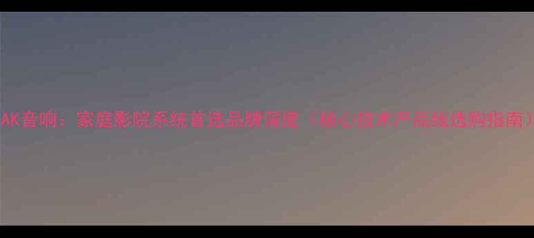 图片 PEAK音响：家庭影院系统首选品牌深度（核心技术产品线选购指南）1