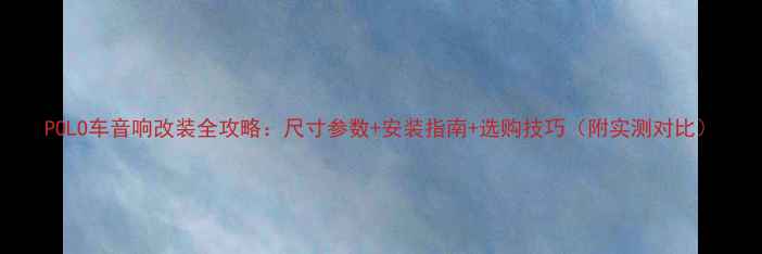 图片 POLO车音响改装全攻略：尺寸参数+安装指南+选购技巧（附实测对比）