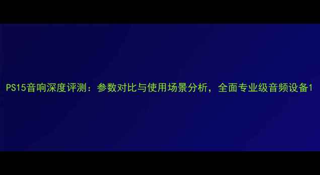 图片 PS15音响深度评测：参数对比与使用场景分析，全面专业级音频设备1