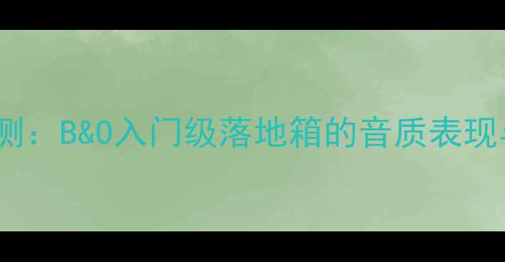 图片 PS15音响评测：B&O入门级落地箱的音质表现与选购指南2