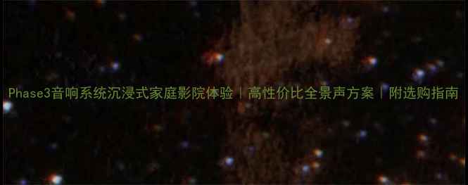 图片 Phase3音响系统沉浸式家庭影院体验｜高性价比全景声方案｜附选购指南