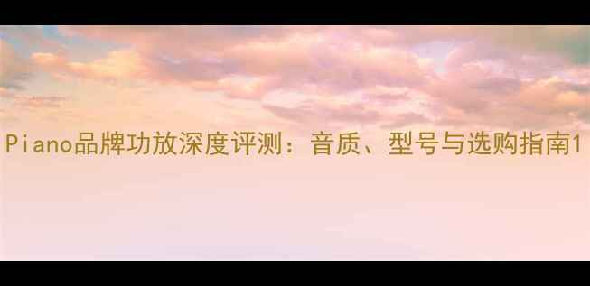 图片 Piano品牌功放深度评测：音质、型号与选购指南1