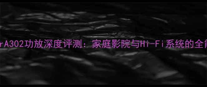 图片 PioneerA302功放深度评测：家庭影院与Hi-Fi系统的全能之选1