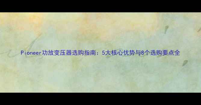 图片 Pioneer功放变压器选购指南：5大核心优势与8个选购要点全