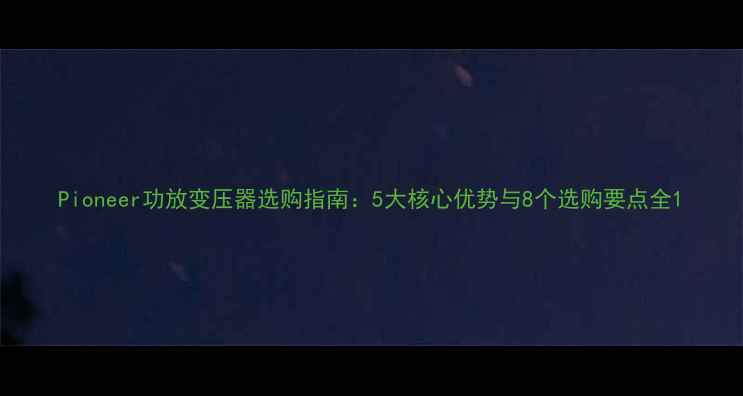 图片 Pioneer功放变压器选购指南：5大核心优势与8个选购要点全1