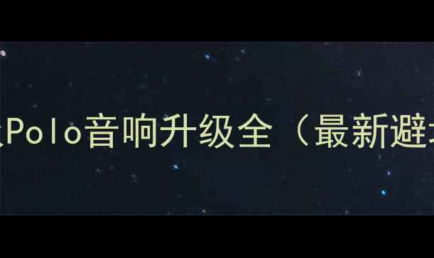 图片 Polo改装音响攻略｜大众Polo音响升级全（最新避坑指南+高性价比方案）1