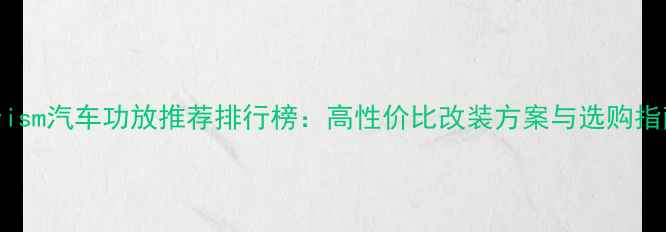 图片 Prism汽车功放推荐排行榜：高性价比改装方案与选购指南