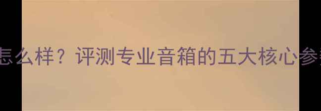 图片 ProSound音箱怎么样？评测专业音箱的五大核心参数与选购指南1