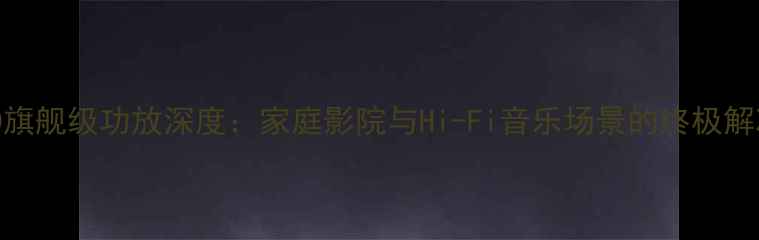 图片 QH-1300旗舰级功放深度：家庭影院与Hi-Fi音乐场景的终极解决方案2