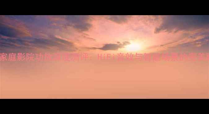 图片 Q牌i家庭影院功放深度测评：HiFi音效与智能场景的完美融合1
