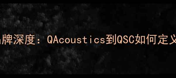 图片 Q系列国际音响品牌深度：QAcoustics到QSC如何定义高端音效新标准
