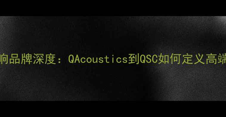 图片 Q系列国际音响品牌深度：QAcoustics到QSC如何定义高端音效新标准1