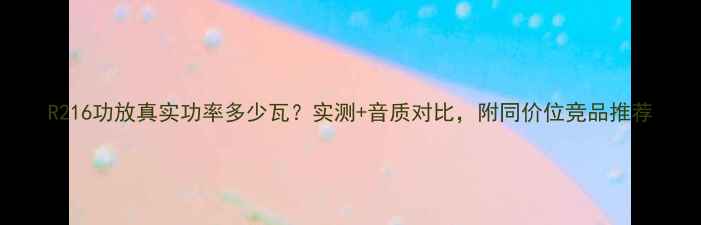 图片 R216功放真实功率多少瓦？实测+音质对比，附同价位竞品推荐