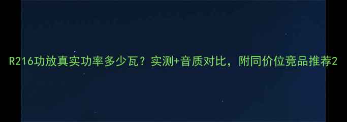 图片 R216功放真实功率多少瓦？实测+音质对比，附同价位竞品推荐2