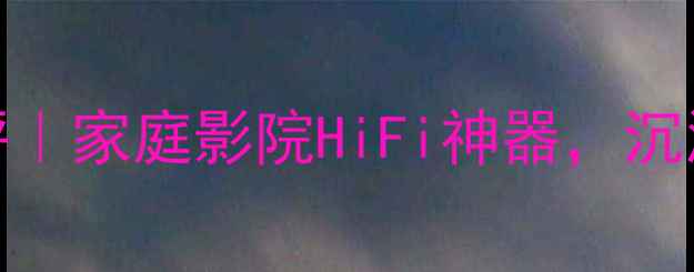 图片 RCF卓丽音箱测评｜家庭影院HiFi神器，沉浸式音效体验全1