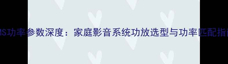 图片 RMS功率参数深度：家庭影音系统功放选型与功率匹配指南