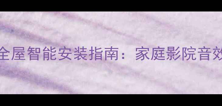 图片 Rainbow音响系统全屋智能安装指南：家庭影院音效升级与避坑攻略2
