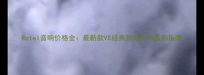 图片 Rotel音响价格全：最新款VS经典款对比与选购指南
