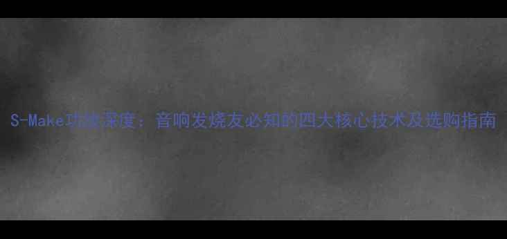 图片 S-Make功放深度：音响发烧友必知的四大核心技术及选购指南