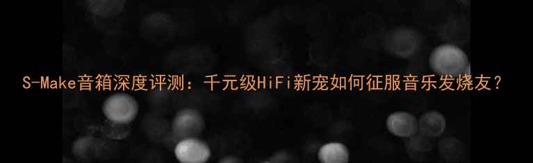 图片 S-Make音箱深度评测：千元级HiFi新宠如何征服音乐发烧友？