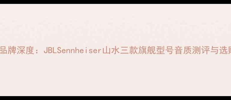 图片 S3喇叭品牌深度：JBLSennheiser山水三款旗舰型号音质测评与选购指南1