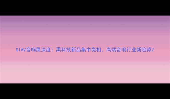 图片 SIAV音响展深度：黑科技新品集中亮相，高端音响行业新趋势2