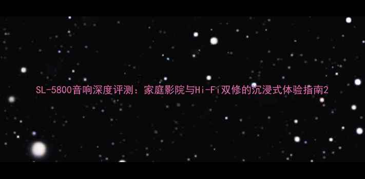 图片 SL-5800音响深度评测：家庭影院与Hi-Fi双修的沉浸式体验指南2