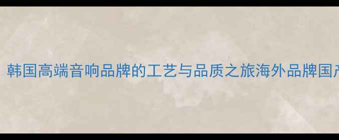 图片 SMC音箱产地：韩国高端音响品牌的工艺与品质之旅海外品牌国产化趋势分析1