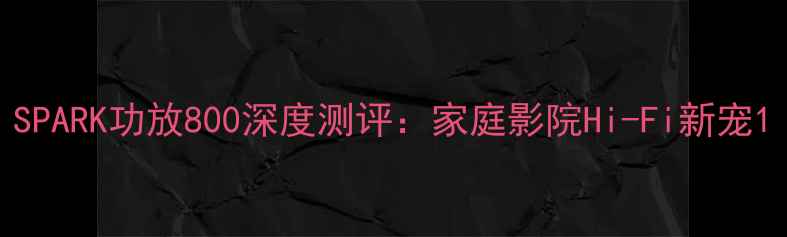 图片 SPARK功放800深度测评：家庭影院Hi-Fi新宠1
