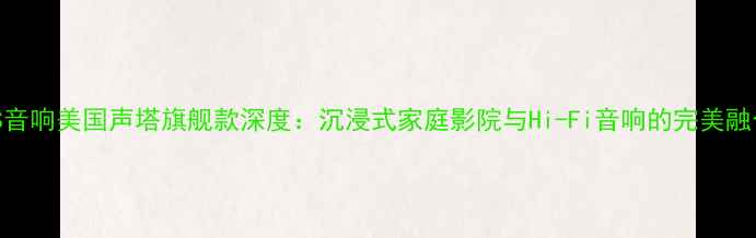 图片 STS音响美国声塔旗舰款深度：沉浸式家庭影院与Hi-Fi音响的完美融合1