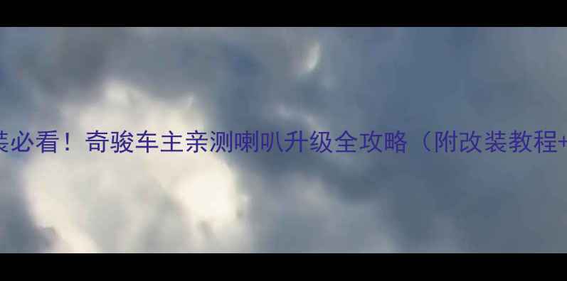 图片 SUV音响改装必看！奇骏车主亲测喇叭升级全攻略（附改装教程+避坑指南）