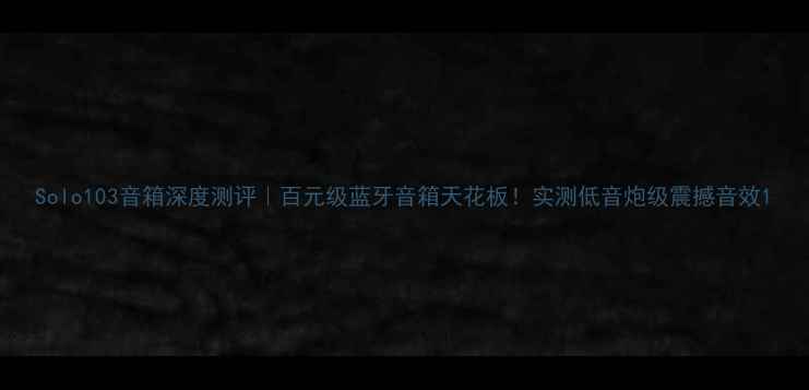 图片 Solo103音箱深度测评｜百元级蓝牙音箱天花板！实测低音炮级震撼音效1