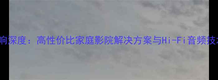 图片 Sonic音响深度：高性价比家庭影院解决方案与Hi-Fi音频技术全指南