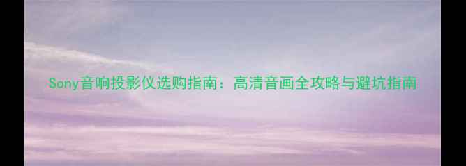 图片 Sony音响投影仪选购指南：高清音画全攻略与避坑指南