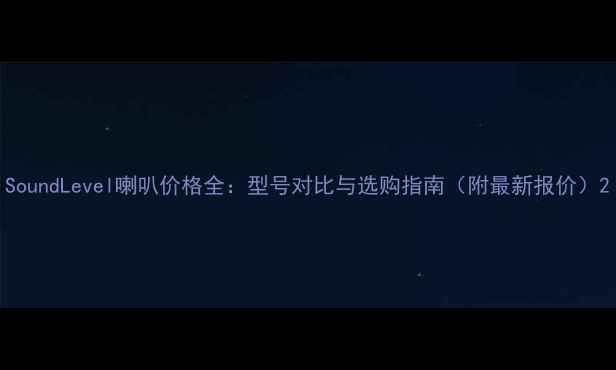 图片 SoundLevel喇叭价格全：型号对比与选购指南（附最新报价）2