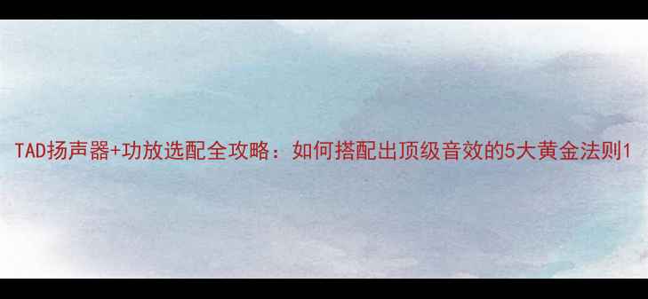 图片 TAD扬声器+功放选配全攻略：如何搭配出顶级音效的5大黄金法则1