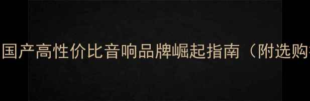 图片 TB音响品牌深度：国产高性价比音响品牌崛起指南（附选购技巧与产品对比）
