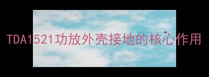 图片 TDA1521功放外壳接地的核心作用