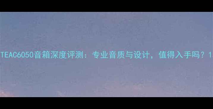 图片 TEAC6050音箱深度评测：专业音质与设计，值得入手吗？1