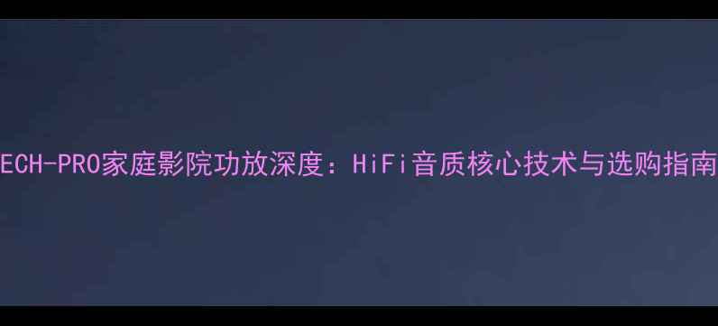 图片 TECH-PRO家庭影院功放深度：HiFi音质核心技术与选购指南1