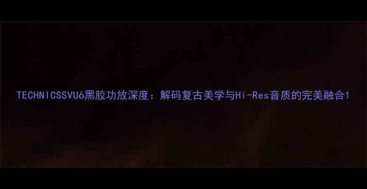 图片 TECHNICSSVU6黑胶功放深度：解码复古美学与Hi-Res音质的完美融合1