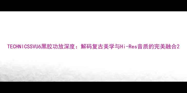 图片 TECHNICSSVU6黑胶功放深度：解码复古美学与Hi-Res音质的完美融合2