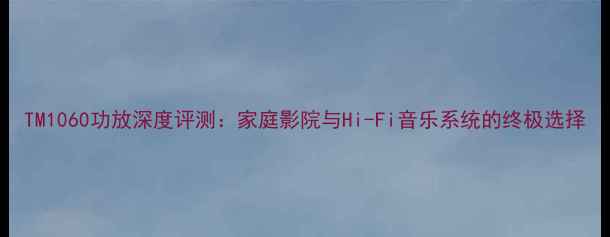 图片 TM1060功放深度评测：家庭影院与Hi-Fi音乐系统的终极选择