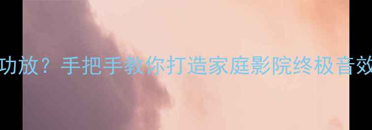 图片 TP-6000如何连接功放？手把手教你打造家庭影院终极音效（附实测攻略）1