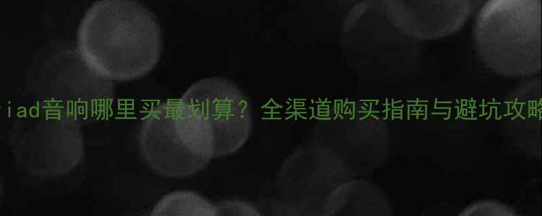 图片 Triad音响哪里买最划算？全渠道购买指南与避坑攻略1