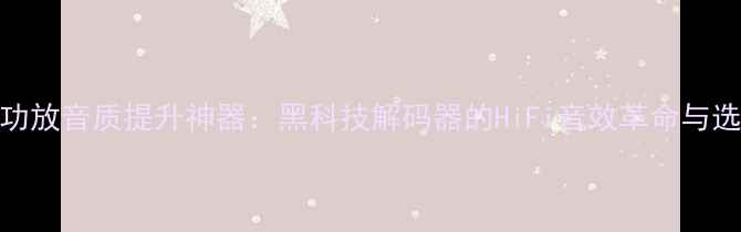 图片 USBDAC功放音质提升神器：黑科技解码器的HiFi音效革命与选购指南