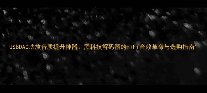 图片 USBDAC功放音质提升神器：黑科技解码器的HiFi音效革命与选购指南1