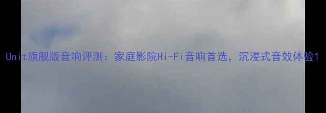 图片 Unit旗舰版音响评测：家庭影院Hi-Fi音响首选，沉浸式音效体验1