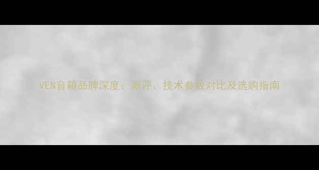图片 VEN音箱品牌深度：测评、技术参数对比及选购指南