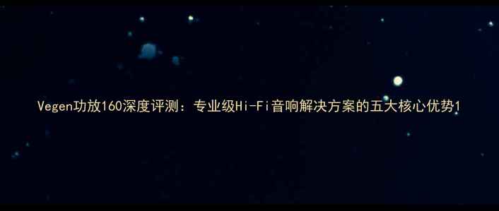 图片 Vegen功放160深度评测：专业级Hi-Fi音响解决方案的五大核心优势1